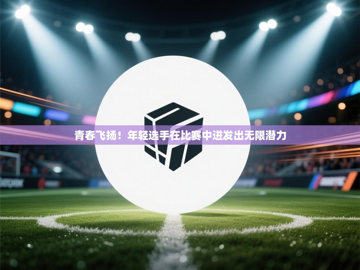 青春飞扬！年轻选手在比赛中迸发出无限潜力  第2张